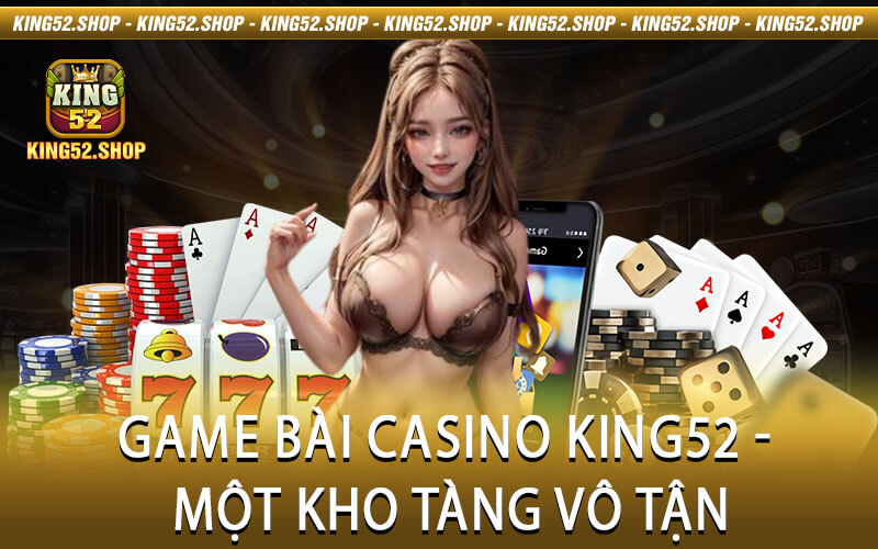 Game Bài Casino King52 - Một Kho Tàng Vô Tận