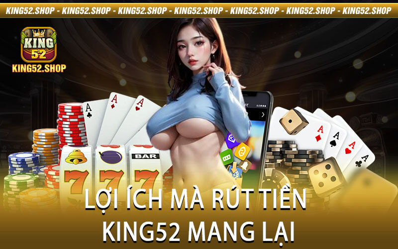Lợi Ích Mà Rút Tiền King52 Mang Lại