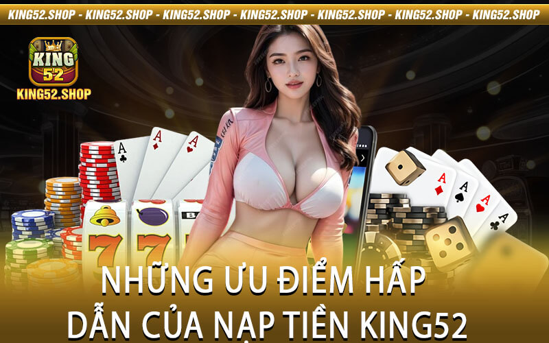 Những Ưu Điểm Hấp Dẫn Của Nạp Tiền King52